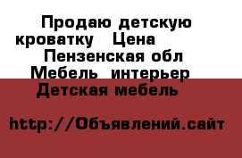 Продаю детскую кроватку › Цена ­ 4 300 - Пензенская обл. Мебель, интерьер » Детская мебель   